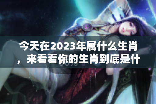 今天在2023年属什么生肖，来看看你的生肖到底是什么吧