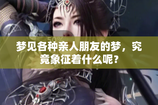 梦见各种亲人朋友的梦，究竟象征着什么呢？