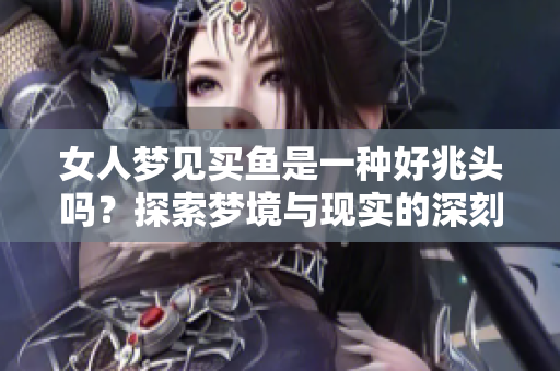 女人梦见买鱼是一种好兆头吗？探索梦境与现实的深刻联系