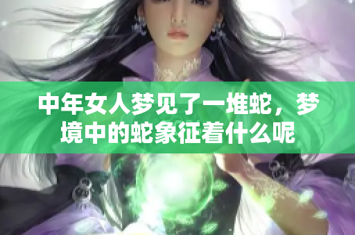 中年女人梦见了一堆蛇，梦境中的蛇象征着什么呢