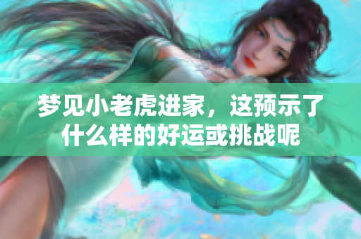 梦见小老虎进家，这预示了什么样的好运或挑战呢