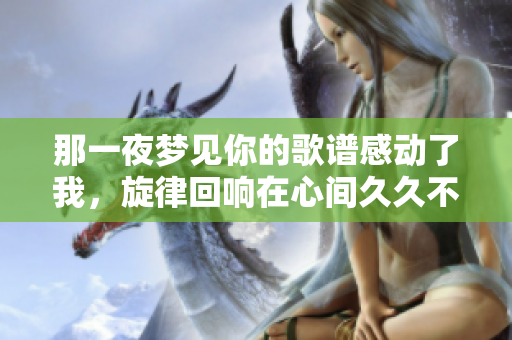 那一夜梦见你的歌谱感动了我，旋律回响在心间**不散