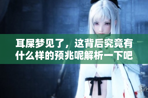 耳屎梦见了，这背后究竟有什么样的预兆呢解析一下吧