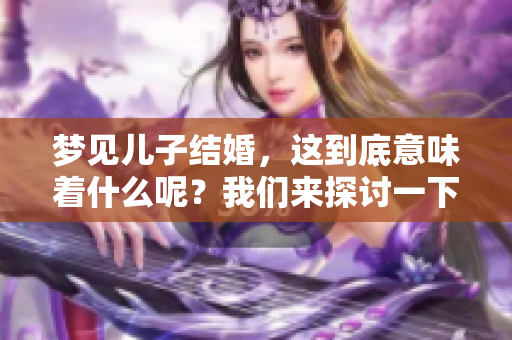 梦见儿子结婚，这到底意味着什么呢？我们来探讨一下梦中的深层含义。
