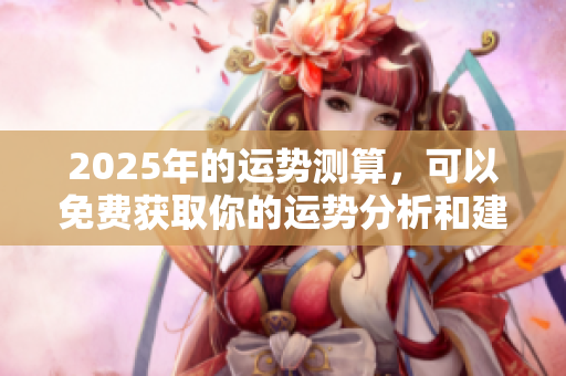 2025年的运势测算，可以免费获取你的运势分析和建议