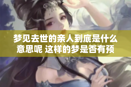 梦见去世的亲人到底是什么意思呢 这样的梦是否有预兆呢