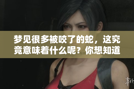 梦见很多被咬了的蛇，这究竟意味着什么呢？你想知道吗？