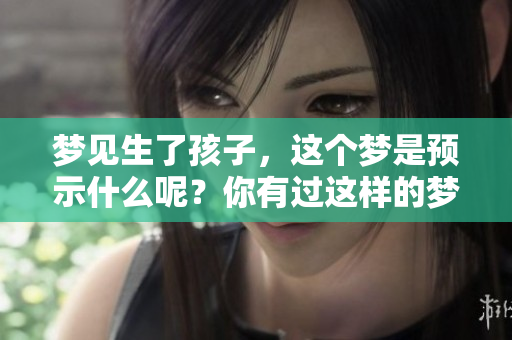梦见生了孩子，这个梦是预示什么呢？你有过这样的梦境吗？