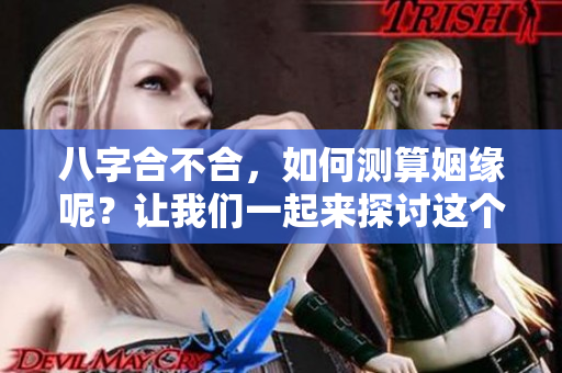 八字合不合，如何测算姻缘呢？让我们一起来探讨这个问题。