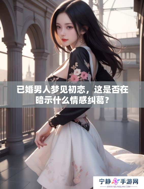 已婚男人梦见初恋，这是否在暗示什么情感纠葛？